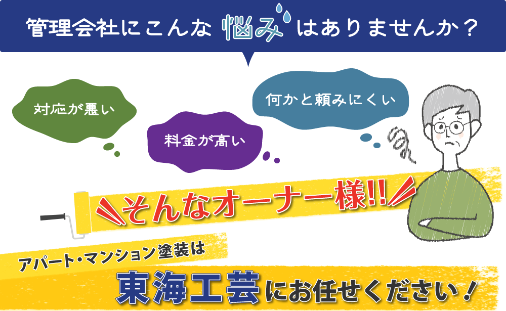 管理会社にこんな悩みはありませんか?対応が悪い・料金が高い・何かと頼みにくい そんなオーナー様!アパートマンション塗装は東海工芸にお任せください!