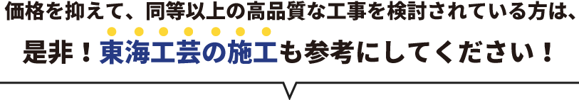 価格を抑えて、同等以上の高品質な工事を検討されている方は、是非！東海工芸の施工も参考にしてください