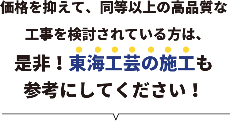 価格を抑えて、同等以上の高品質な工事を検討されている方は、是非！東海工芸の施工も参考にしてください