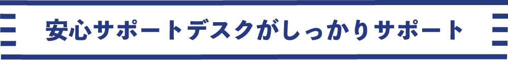 安心サポートデスクがしっかりサポート